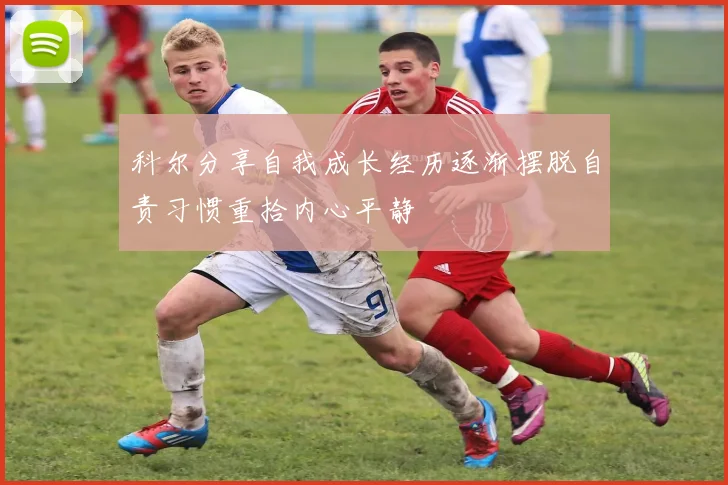 科尔分享自我成长经历逐渐摆脱自责习惯重拾内心平静
