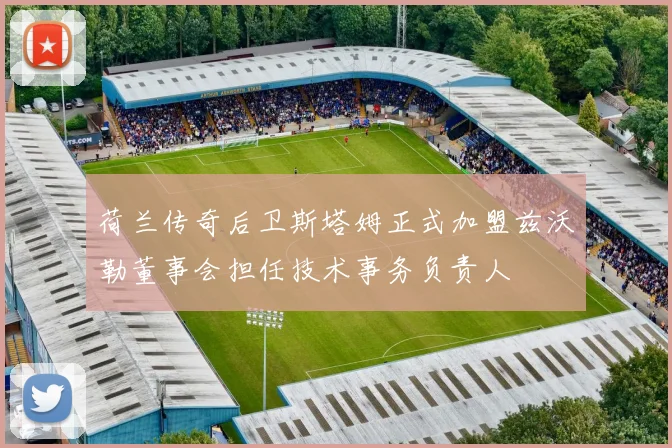 荷兰传奇后卫斯塔姆正式加盟兹沃勒董事会担任技术事务负责人