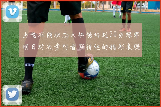 杰伦布朗状态火热场均近30分绿军明日对决步行者期待他的精彩表现