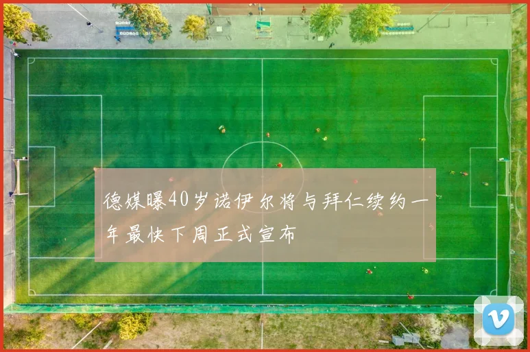 德媒曝40岁诺伊尔将与拜仁续约一年最快下周正式宣布