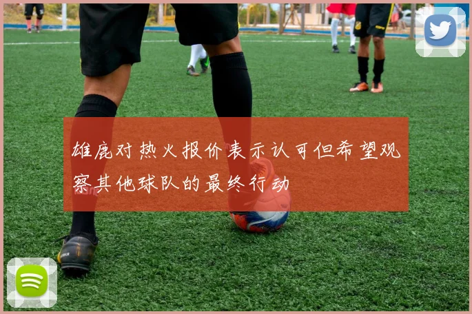 雄鹿对热火报价表示认可但希望观察其他球队的最终行动