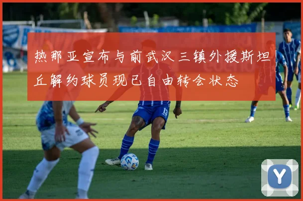 热那亚宣布与前武汉三镇外援斯坦丘解约球员现已自由转会状态