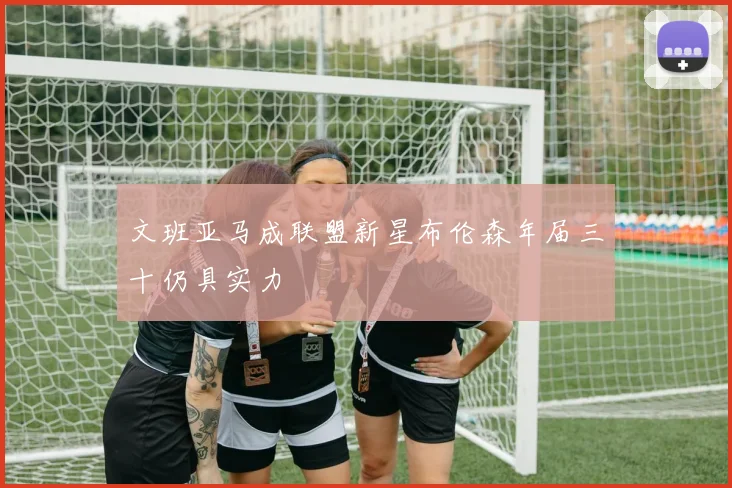 文班亚马成联盟新星布伦森年届三十仍具实力