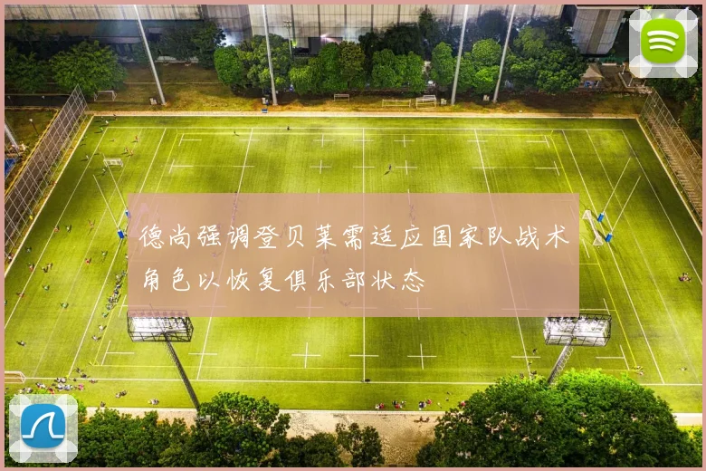 德尚强调登贝莱需适应国家队战术角色以恢复俱乐部状态