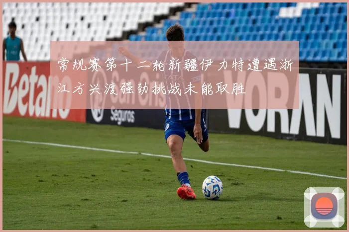 常规赛第十二轮新疆伊力特遭遇浙江方兴渡强劲挑战未能取胜