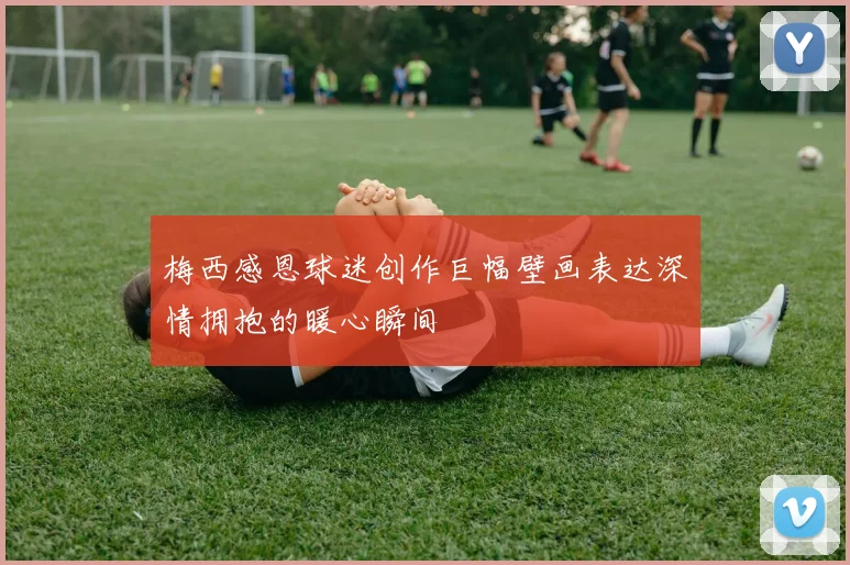 梅西感恩球迷创作巨幅壁画表达深情拥抱的暖心瞬间