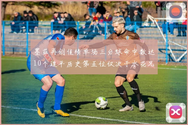 墨菲再创佳绩单场三分球命中数达10个追平历史第五位仅次于水花兄弟和利登