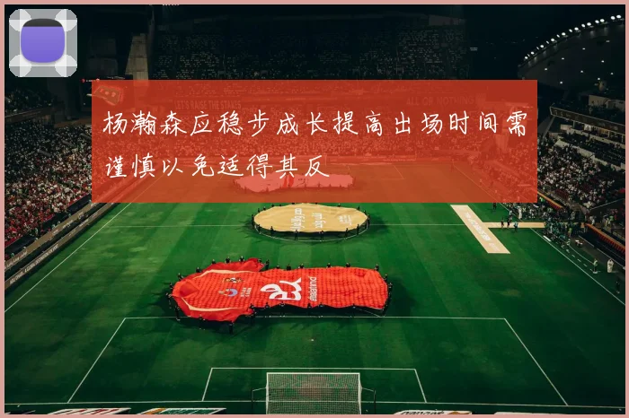 杨瀚森应稳步成长提高出场时间需谨慎以免适得其反