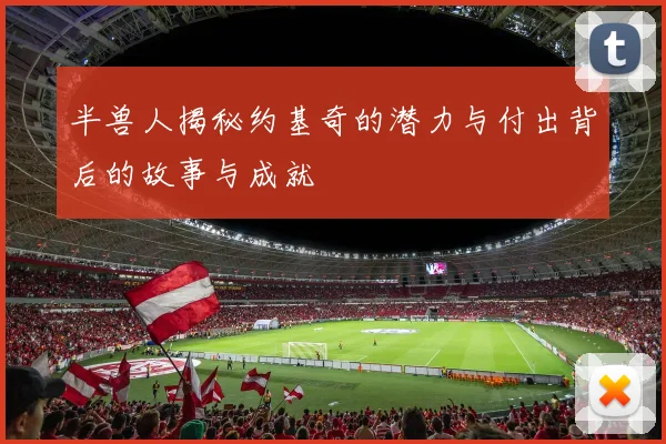 半兽人揭秘约基奇的潜力与付出背后的故事与成就