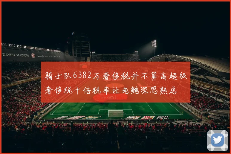 骑士队6382万奢侈税并不算高超级奢侈税十倍税率让老鲍深思熟虑