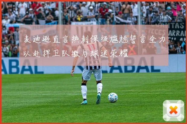 麦迪逊直言热刺保级尴尬誓言全力以赴捍卫队徽与球迷荣耀