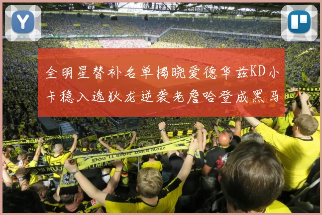 全明星替补名单揭晓爱德华兹KD小卡稳入选狄龙逆袭老詹哈登成黑马