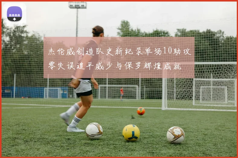 杰伦威创造队史新纪录单场10助攻零失误追平威少与保罗辉煌成就