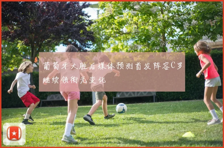 葡萄牙大胜后媒体预测首发阵容C罗继续领衔无变化